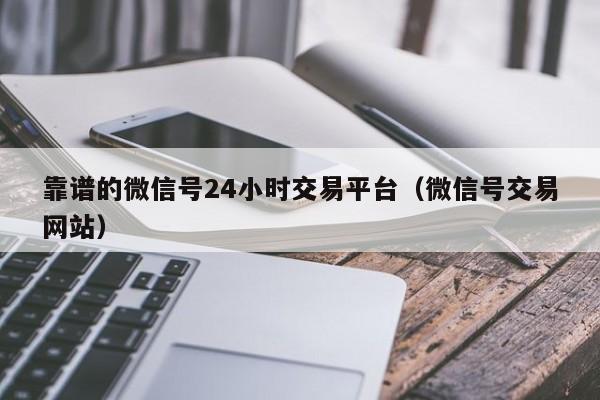 靠谱的微信号24小时交易平台（微信号交易网站）