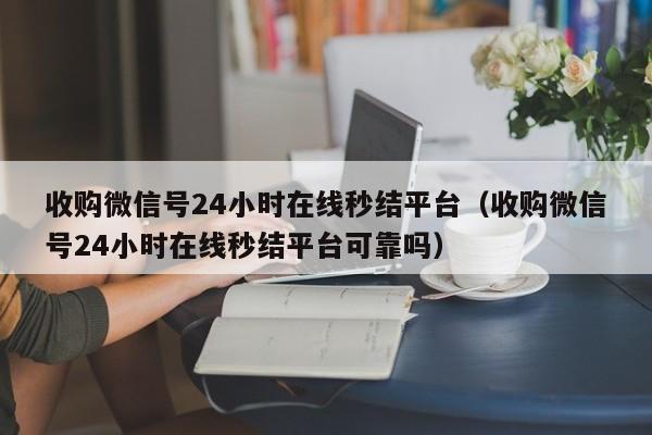 收购微信号24小时在线秒结平台（收购微信号24小时在线秒结平台可靠吗）