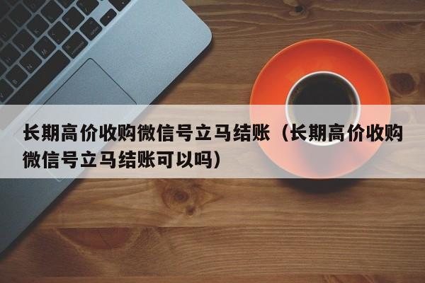 长期高价收购微信号立马结账（长期高价收购微信号立马结账可以吗）