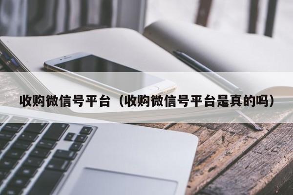 收购微信号平台（收购微信号平台是真的吗）