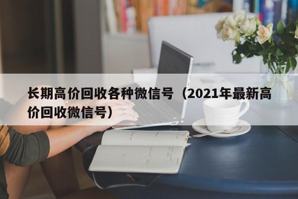 长期高价回收各种微信号（2021年最新高价回收微信号）