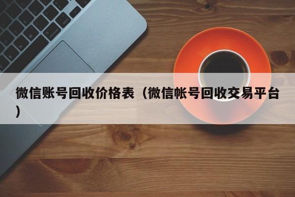 微信账号回收价格表（微信帐号回收交易平台）