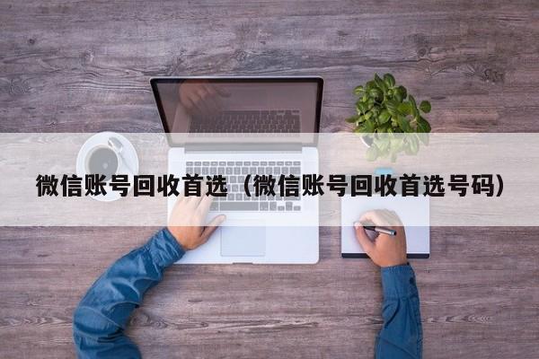 微信账号回收首选（微信账号回收首选号码）