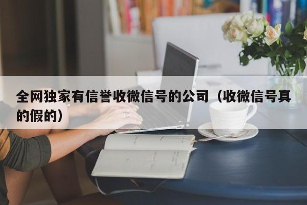 全网独家有信誉收微信号的公司（收微信号真的假的）