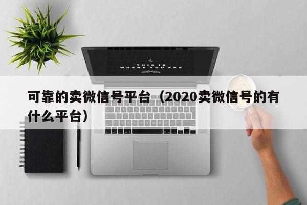可靠的卖微信号平台（2020卖微信号的有什么平台）
