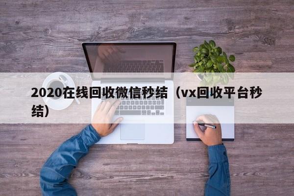 2020在线回收微信秒结（vx回收平台秒结）