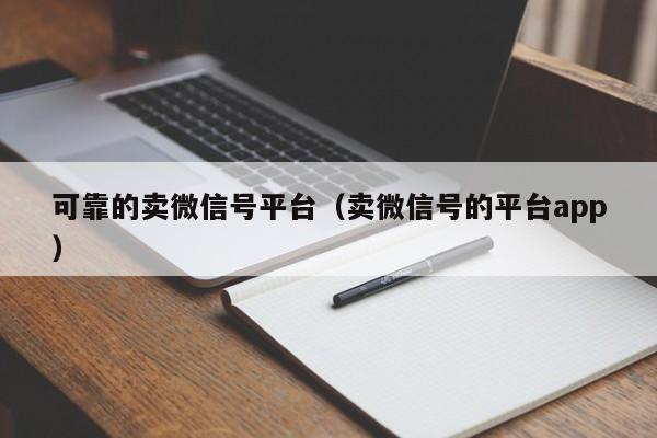 可靠的卖微信号平台（卖微信号的平台app）