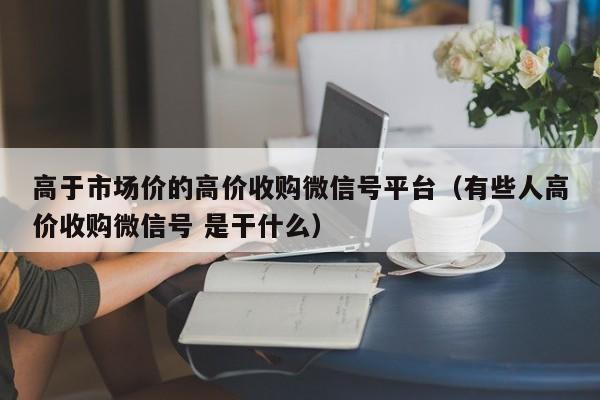高于市场价的高价收购微信号平台（有些人高价收购微信号 是干什么）