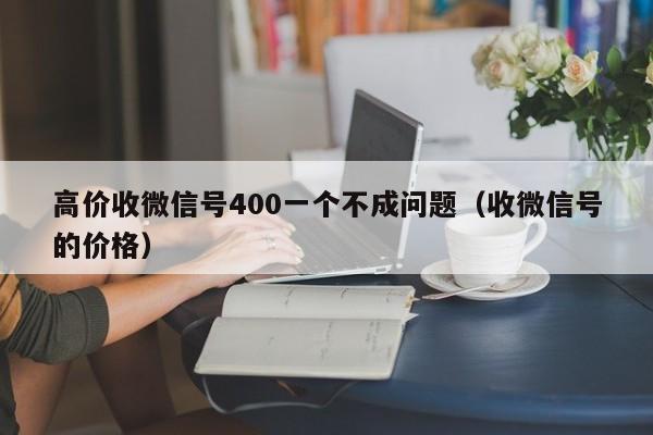 高价收微信号400一个不成问题（收微信号的价格）