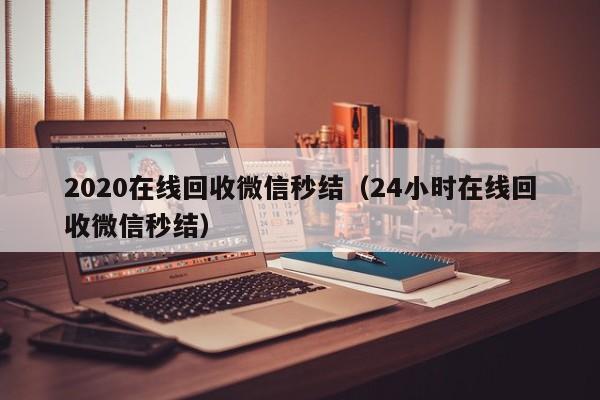 2020在线回收微信秒结（24小时在线回收微信秒结）