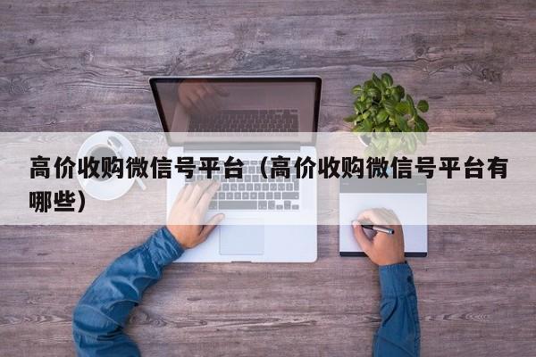 高价收购微信号平台（高价收购微信号平台有哪些）
