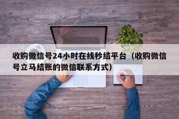 收购微信号24小时在线秒结平台（收购微信号立马结账的微信联系方式）