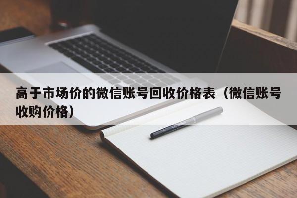 高于市场价的微信账号回收价格表（微信账号收购价格）