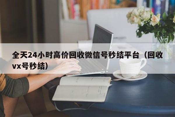 全天24小时高价回收微信号秒结平台（回收vx号秒结）