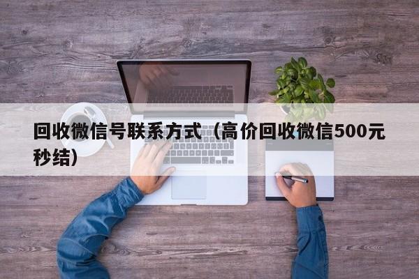 回收微信号联系方式（高价回收微信500元秒结）