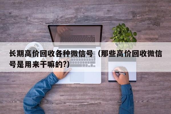 长期高价回收各种微信号（那些高价回收微信号是用来干嘛的?）
