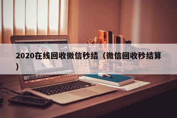 2020在线回收微信秒结（微信回收秒结算）