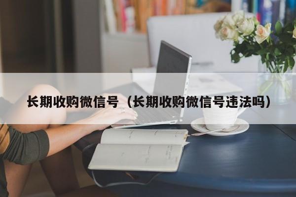 长期收购微信号（长期收购微信号违法吗）