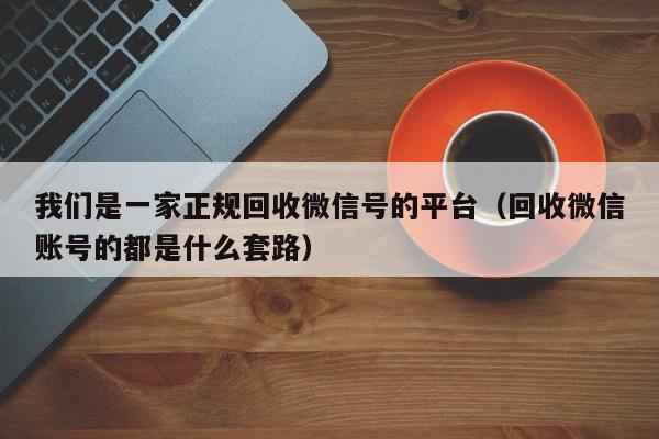 我们是一家正规回收微信号的平台（回收微信账号的都是什么套路）