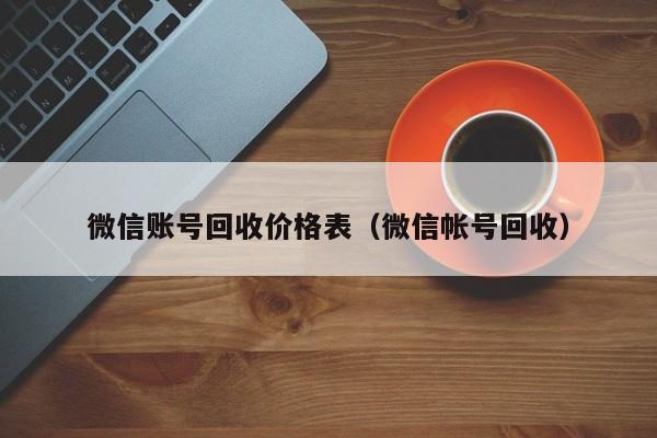 微信账号回收价格表（微信帐号回收）