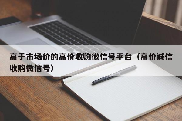 高于市场价的高价收购微信号平台（高价诚信收购微信号）