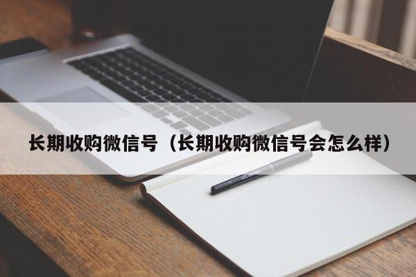 长期收购微信号（长期收购微信号会怎么样）
