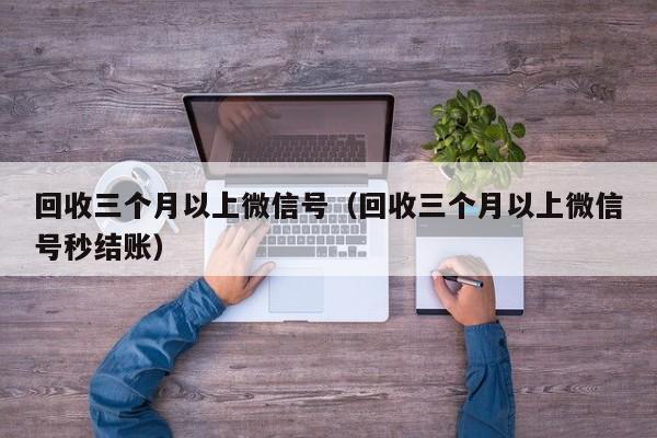 回收三个月以上微信号（回收三个月以上微信号秒结账）