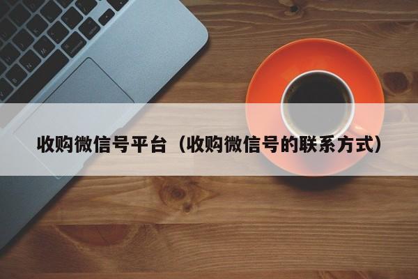 收购微信号平台（收购微信号的联系方式）
