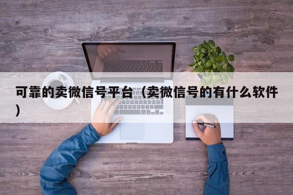 可靠的卖微信号平台（卖微信号的有什么软件）