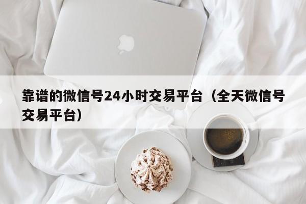 靠谱的微信号24小时交易平台（全天微信号交易平台）