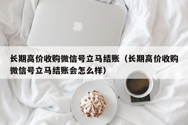 长期高价收购微信号立马结账（长期高价收购微信号立马结账会怎么样）