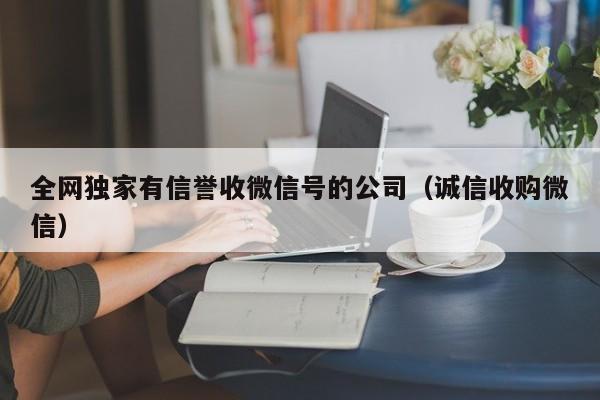 全网独家有信誉收微信号的公司（诚信收购微信）