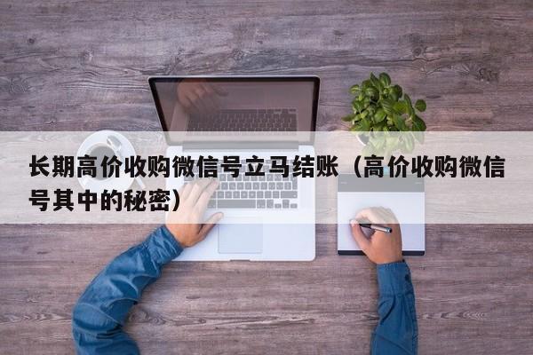 长期高价收购微信号立马结账（高价收购微信号其中的秘密）