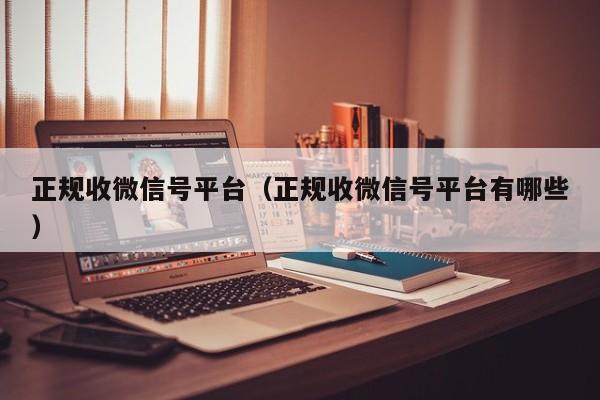 正规收微信号平台（正规收微信号平台有哪些）