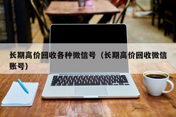 长期高价回收各种微信号（长期高价回收微信账号）