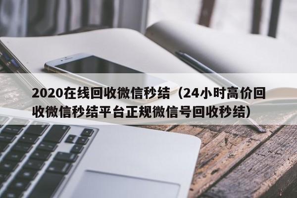 2020在线回收微信秒结（24小时高价回收微信秒结平台正规微信号回收秒结）
