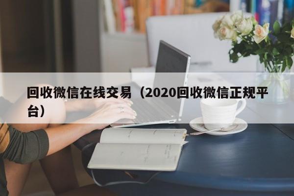 回收微信在线交易（2020回收微信正规平台）
