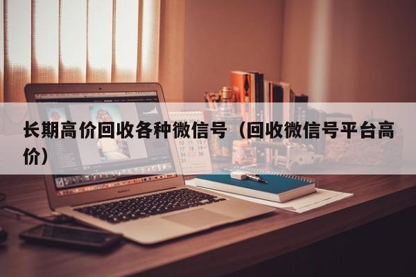 长期高价回收各种微信号（回收微信号平台高价）