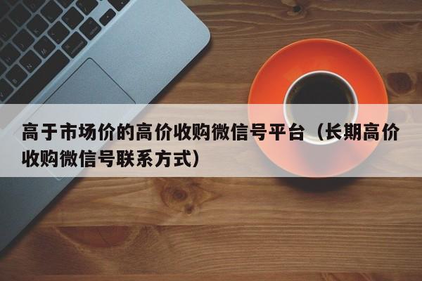 高于市场价的高价收购微信号平台（长期高价收购微信号联系方式）