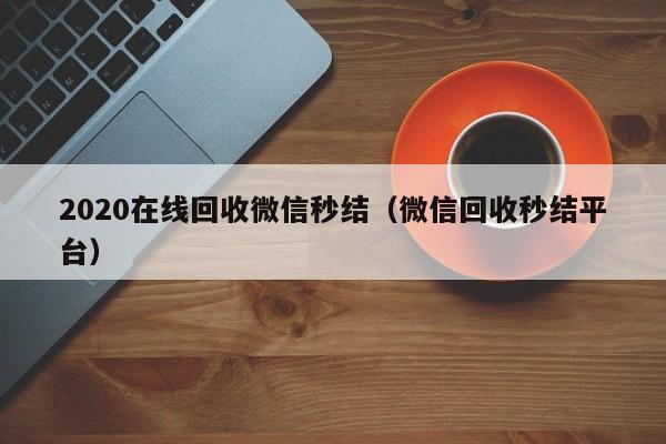 2020在线回收微信秒结（微信回收秒结平台）