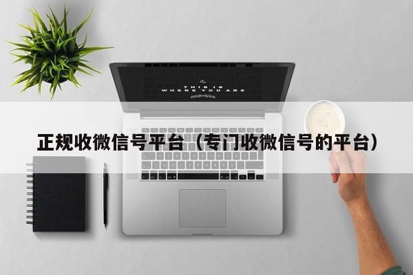 正规收微信号平台（专门收微信号的平台）