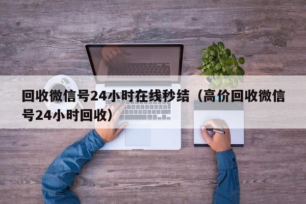 回收微信号24小时在线秒结（高价回收微信号24小时回收）
