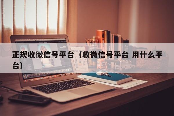 正规收微信号平台（收微信号平台 用什么平台）