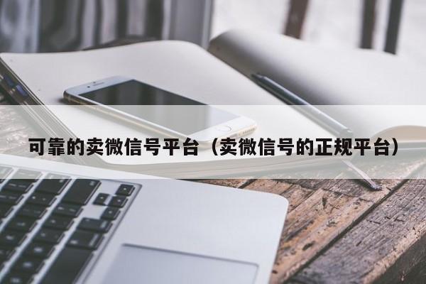 可靠的卖微信号平台（卖微信号的正规平台）