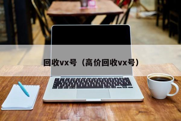 回收vx号（高价回收vx号）