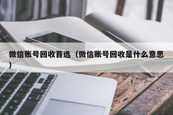 微信账号回收首选（微信账号回收是什么意思）