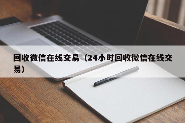 回收微信在线交易（24小时回收微信在线交易）
