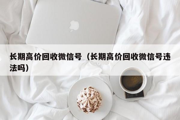 长期高价回收微信号（长期高价回收微信号违法吗）