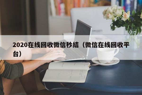 2020在线回收微信秒结（微信在线回收平台）