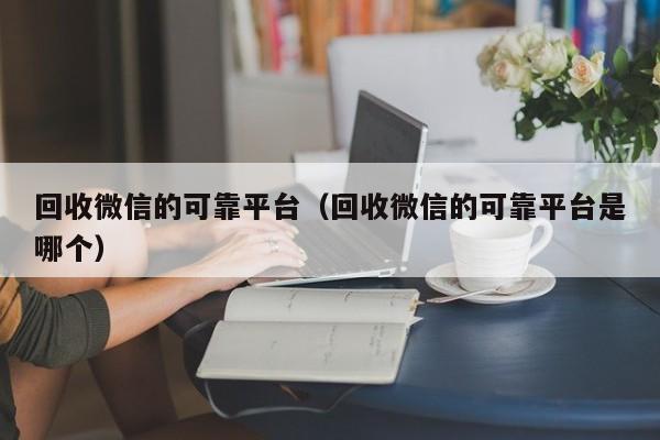 回收微信的可靠平台（回收微信的可靠平台是哪个）